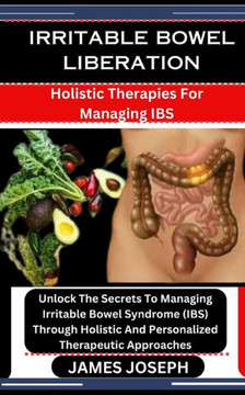 Irritable Bowel Liberation: Holistic Therapies For Managing IBS: Unlock The Secrets To Managing Irritable Bowel Syndrome (IBS) Through Holistic An Irritable Bowel Liberation: Holistic Therapies For Managing IBS: Unlock The Secrets To Managing Irritable Bowel Syndrome (IBS) Through Holistic An