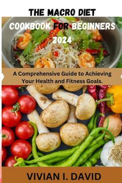 The Macro Diet Cookbook for Beginners 2024: A Comprehensive Guide to Achieving Your Health and Fitness Goals.