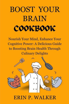 Boost Your Brain Cookbook: Nourish Your Mind, Enhance Your Cognitive Power: A Delicious Guide to Boosting Brain Health Through Culinary Delights