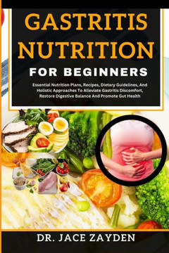 Gastritis Nutrition for Beginners: Essential Nutrition Plans, Recipes, Dietary Guidelines, And Holistic Approaches To Alleviate Gastritis Discomfort,