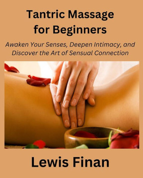 Tantric Massage for Beginners: Awaken Your Senses, Deepen Intimacy, and Discover the Art of Sensual Connection