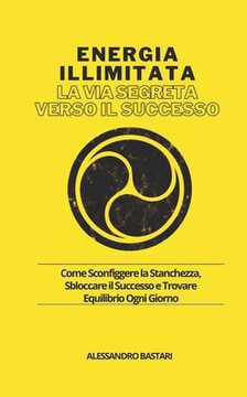 Energia illimitata - La Via Segreta verso il Successo: Come Sconfiggere la Stanchezza, Sbloccare il Successo e Trovare Equilibrio Ogni Giorno
