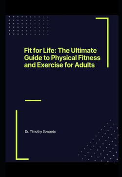 Fit for Life: The Ultimate Guide to Physical Fitness and Exercise for Adults