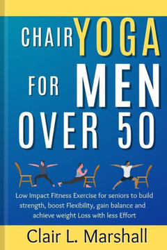 Chair Yoga for Men Over 50: Low Impact Fitness Exercise for Seniors to Build strength, Boost Flexibility, Gain Balance and Achieve Weight Loss wit Chair Yoga for Men Over 50: Low Impact Fitness Exercise for Seniors to Build strength, Boost Flexibility, Gain Balance and Achieve Weight Loss wit