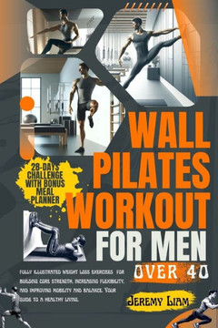 Wall Pilates workout for men over 40: fully illustrated weight loss exercises for building core strength, increasing flexibility, and improving mobili Wall Pilates workout for men over 40: fully illustrated weight loss exercises for building core strength, increasing flexibility, and improving mobili