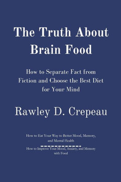 The Truth About Brain Food: How to Separate Fact from Fiction and Choose the Best Diet for Your Mind