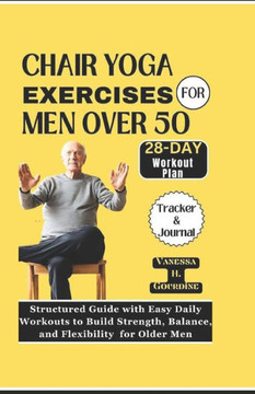 Chair Yoga Exercises for Men Over 50: Structured Guide with Easy Daily Workouts to Build, Strength Balance and Flexibility for older men