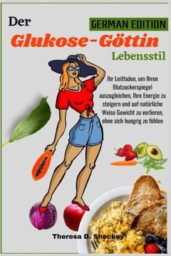 Der Glukose G?tin Lebensstil: Ihr Leitfaden, um Ihren Blutzuckerspiegel auszugleichen, Ihre Energie zu steigern und auf nat?liche Weise Gewicht zu