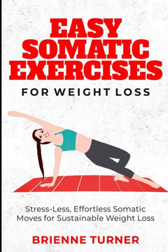 Easy Somatic Exercises for Weight Loss: Stress-Less, Effortless Somatic Moves for Sustainable Weight Loss Easy Somatic Exercises for Weight Loss: Stress-Less, Effortless Somatic Moves for Sustainable Weight Loss