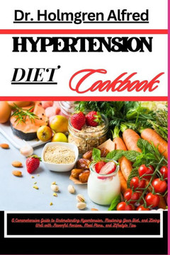 Hypertension Diet Cookbook: A Comprehensive Guide To Understanding Hypertension, Mastering Your Diet, And Living Well With Flavorful Recipes, Meal