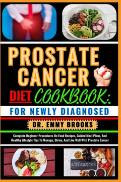 Prostate Cancer Diet Cookbook: FOR NEWLY DIAGNOSED: Complete Beginner Procedures On Food Recipes, Guided Meal Plans, And Healthy Lifestyle Tips To Ma
