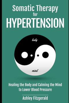 SOMATIC THERAPY FOR HYPERTENSION. Healing the Body and Calming the Mind to Lower Blood Pressure: Somatic Practices for Cardiovascular Health.