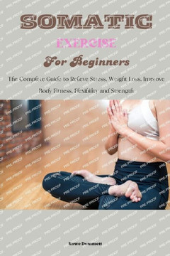 Somatic Exercise for Beginners: The Complete Guide to Relieve Stress, Weight Loss, Improve Body Fitness, Flexibility and Strength Somatic Exercise for Beginners: The Complete Guide to Relieve Stress, Weight Loss, Improve Body Fitness, Flexibility and Strength