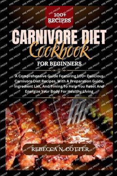 Carnivore Diet Cookbook for Beginners: A Comprehensive Guide Featuring 100+ Delicious Carnivore Diet Recipes, With A Preparation Guide, Ingredient Lis