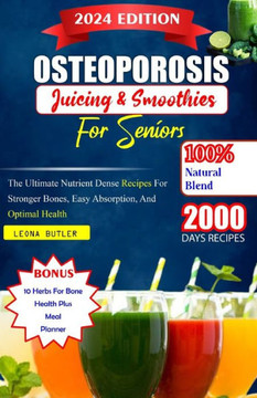 Osteoporosis Juicing And Smoothies For Seniors: The Ultimate Nutrient Dense Recipes For Stronger Bones. Easy Absorption, And Optimal Health