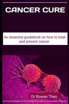 Cancer Cure: An essential guidebook on how to treat and prevent cancer