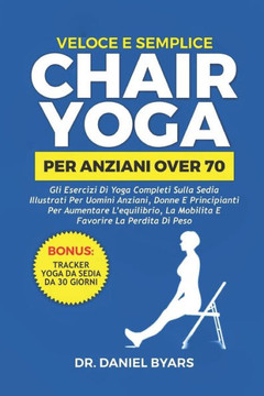 Veloce E Semplice CHAIR YOGA PER ANZIANI OVER 70: Gli esercizi di yoga completi sulla sedia illustrati per uomini anziani, donne e principianti per au