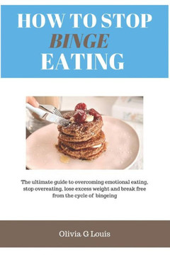 How to stop binge eating: The ultimate guide to overcoming emotional eating, stop overeating, lose excess weight and break free from the cycle o How to stop binge eating: The ultimate guide to overcoming emotional eating, stop overeating, lose excess weight and break free from the cycle o