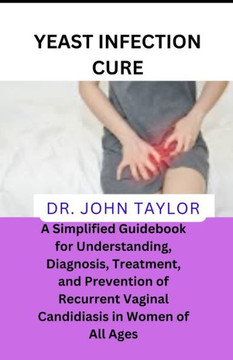 Yeast Infection Cure: A Simplified Guidebook to Understanding, Diagnosis, Treatment, and Prevention of Recurrent Vaginal Candidiasis in Wome