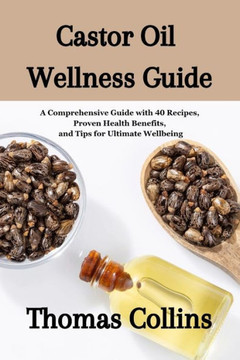 Castor Oil Wellness Guide: A Comprehensive Guide with 40 Recipes, Proven Health Benefits, and Tips for Ultimate Wellbeing/ Unleashing the Secrets