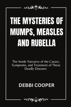 The Mysteries of Mumps, Measles and Rubella: The Inside Narrative of the Causes, Symptoms, and Treatment of These Deadly Diseases The Mysteries of Mumps, Measles and Rubella: The Inside Narrative of the Causes, Symptoms, and Treatment of These Deadly Diseases