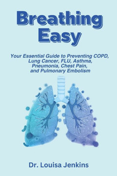 Breathing Easy: Your Essential Guide to Understanding, Preventing COPD, Lung Cancer, FLU, Asthma, Pneumonia, Chest Pain, and Pulmonary