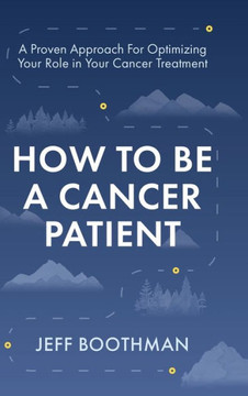 How To Be A Cancer Patient: A Proven approach for Optimizing Your Role in Your Cancer Treatment
