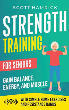 Strength Training for Seniors: Gain Balance, Energy, and Muscle with Simple Home Exercises and Resistance Bands