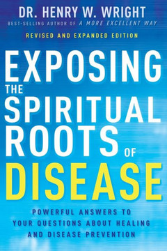 Exposing the Spiritual Roots of Disease: Powerful Answers to Your Questions about Healing and Disease Prevention Exposing the Spiritual Roots of Disease: Powerful Answers to Your Questions about Healing and Disease Prevention