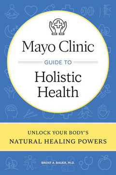 Mayo Clinic Guide to Holistic Health: Unlock Your Body's Natural Healing Powers