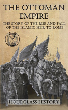 The Ottoman Empire: The Story of the Rise and Fall of the Islamic Heir to Rome