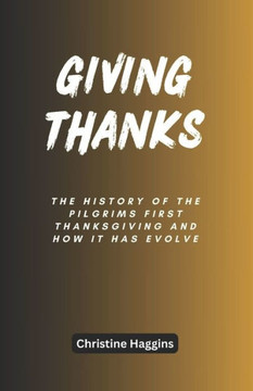 Giving Thanks: The History of the Pilgrims First Thanksgiving and How It Has Evolve