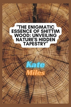 The Enigmatic Essence of Shittim Wood: Unveiling Nature's Hidden Tapestry: Exploring Sacred Woodcraft, Historical Significance, and Spiritual Mysterie