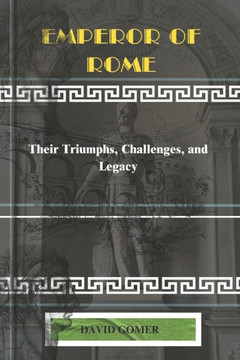 Emperor of Rome: Their Triumphs, Challenges, and Legacy
