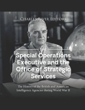 The Special Operations Executive and the Office of Strategic Services: The History of the British and American Intelligence Agencies during World War The Special Operations Executive and the Office of Strategic Services: The History of the British and American Intelligence Agencies during World War