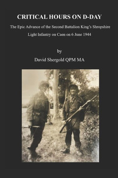 Critical Hours on D-Day: The Epic Advance of the Second Battalion King's Shropshire Light Infantry on Caen on 6 June 1944