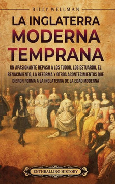 La Inglaterra moderna temprana: Un apasionante repaso a los Tudor, los Estuardo, el Renacimiento, la Reforma y otros acontecimientos que dieron forma