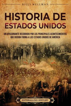 Historia de Estados Unidos: Un apasionante recorrido por los principales acontecimientos que dieron forma a los Estados Unidos de Am?ica Historia de Estados Unidos: Un apasionante recorrido por los principales acontecimientos que dieron forma a los Estados Unidos de Am?ica