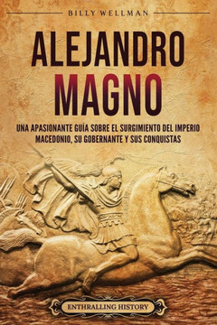 Alejandro Magno: Una apasionante gu? sobre el surgimiento del Imperio macedonio, su gobernante y sus conquistas Alejandro Magno: Una apasionante gu? sobre el surgimiento del Imperio macedonio, su gobernante y sus conquistas
