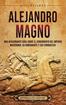Alejandro Magno: Una apasionante gu? sobre el surgimiento del Imperio macedonio, su gobernante y sus conquistas