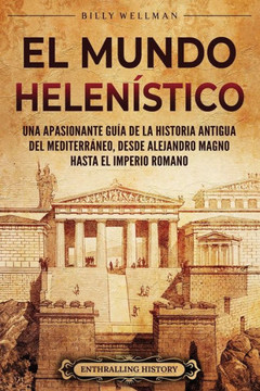 El Mundo Helen?tico: Una Apasionante Gu? de la Historia Antigua del Mediterr?eo, desde Alejandro Magno hasta el Imperio Romano El Mundo Helen?tico: Una Apasionante Gu? de la Historia Antigua del Mediterr?eo, desde Alejandro Magno hasta el Imperio Romano