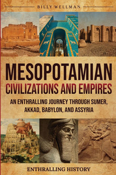 Mesopotamian Civilizations and Empires: An Enthralling Journey Through Sumer, Akkad, Babylon, and Assyria Mesopotamian Civilizations and Empires: An Enthralling Journey Through Sumer, Akkad, Babylon, and Assyria