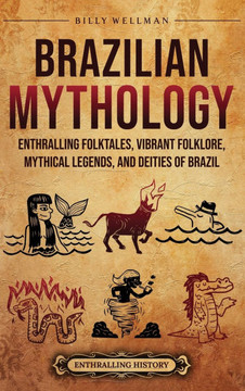 Brazilian Mythology: Enthralling Folktales, Vibrant Folklore, Mythical Legends, and Deities of Brazil Brazilian Mythology: Enthralling Folktales, Vibrant Folklore, Mythical Legends, and Deities of Brazil