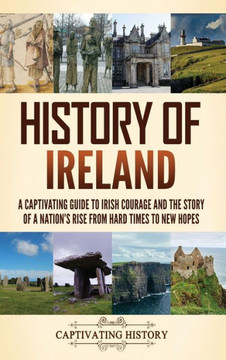 History of Ireland: A Captivating Guide to Irish Courage and the Story of a Nation's Rise from Hard Times to New Hopes