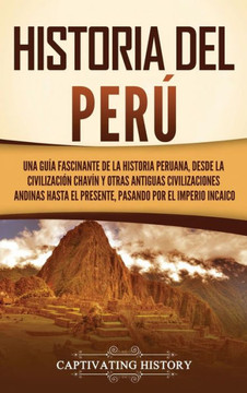 Historia del Per? Una gu? fascinante de la historia peruana, desde la civilizaci? chav? y otras antiguas civilizaciones andinas hasta