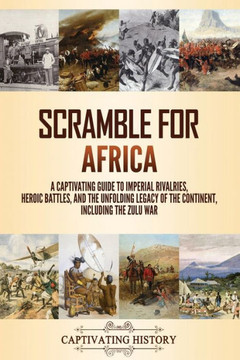 Scramble for Africa: A Captivating Guide to Imperial Rivalries, Heroic Battles, and the Unfolding Legacy of the Continent, Including the Zu
