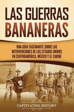 Las Guerras Bananeras: Una gu? fascinante sobre las intervenciones de los Estados Unidos en Centroam?ica, M?ico y el Caribe Las Guerras Bananeras: Una gu? fascinante sobre las intervenciones de los Estados Unidos en Centroam?ica, M?ico y el Caribe