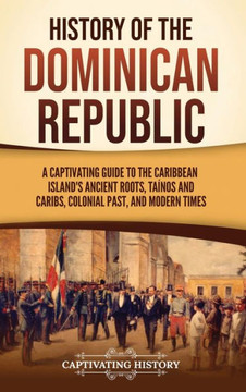 History of the Dominican Republic: A Captivating Guide to the Caribbean Island's Ancient Roots, Ta?os and Caribs, Colonial Past, and Modern Times