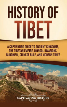 History of Tibet: A Captivating Guide to Ancient Kingdoms, the Tibetan Empire, Mongol Invasions, Buddhism, Chinese Rule, and Modern Time