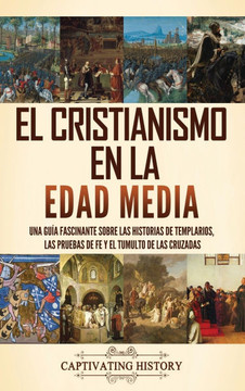 El cristianismo en la Edad Media: Una gu? fascinante sobre las historias de templarios, las pruebas de fe y el tumulto de las cruzadas